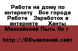 Работа на дому по интернету - Все города Работа » Заработок в интернете   . Ханты-Мансийский,Пыть-Ях г.